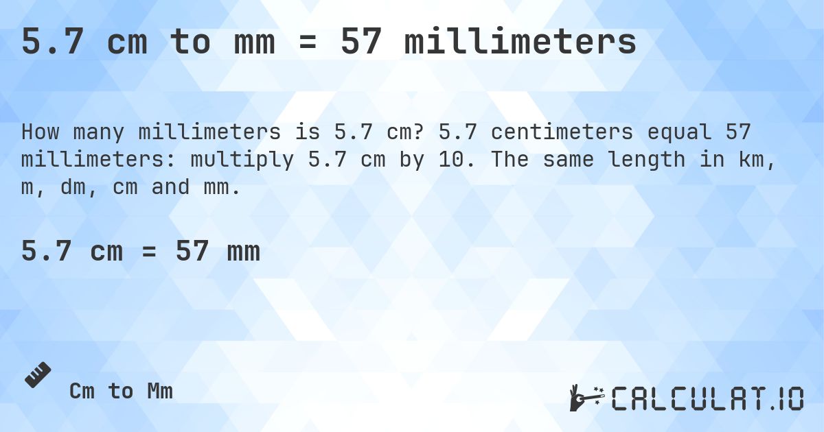 5.7 cm to mm = 57 millimeters. 5.7 centimeters equal 57 millimeters: multiply 5.7 cm by 10. The same length in km, m, dm, cm and mm.