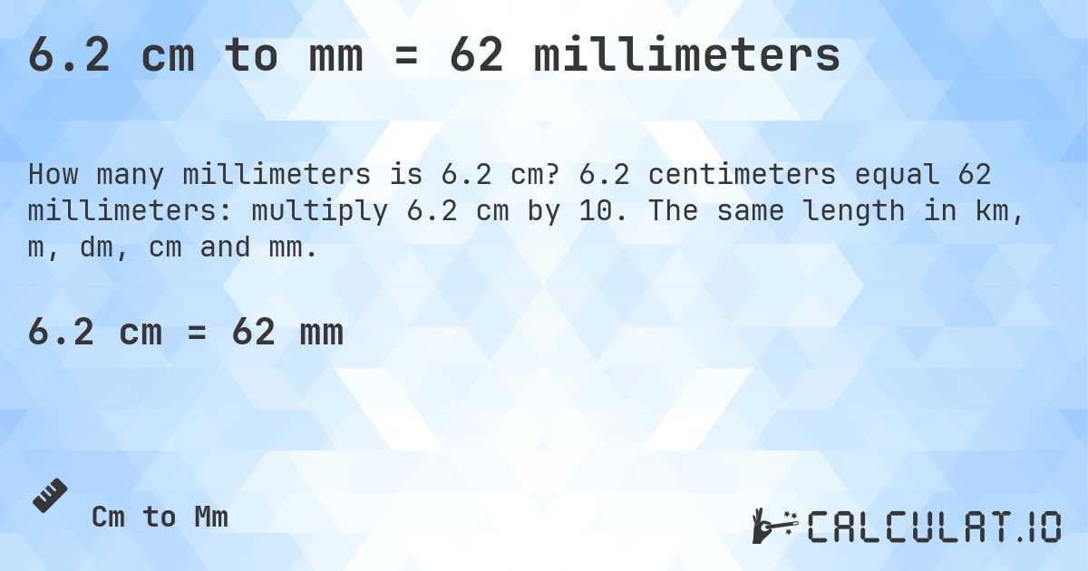 6.2 cm to mm = 62 millimeters. 6.2 centimeters equal 62 millimeters: multiply 6.2 cm by 10. The same length in km, m, dm, cm and mm.