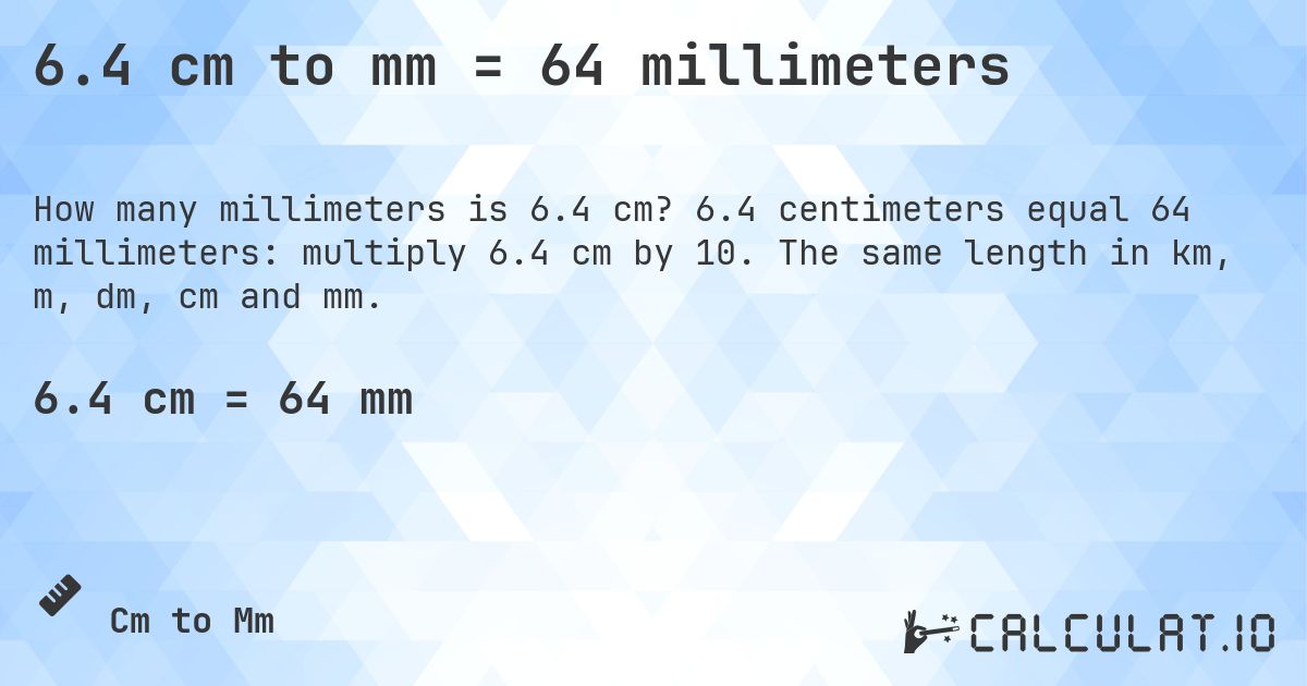 6.4 cm to mm = 64 millimeters. 6.4 centimeters equal 64 millimeters: multiply 6.4 cm by 10. The same length in km, m, dm, cm and mm.