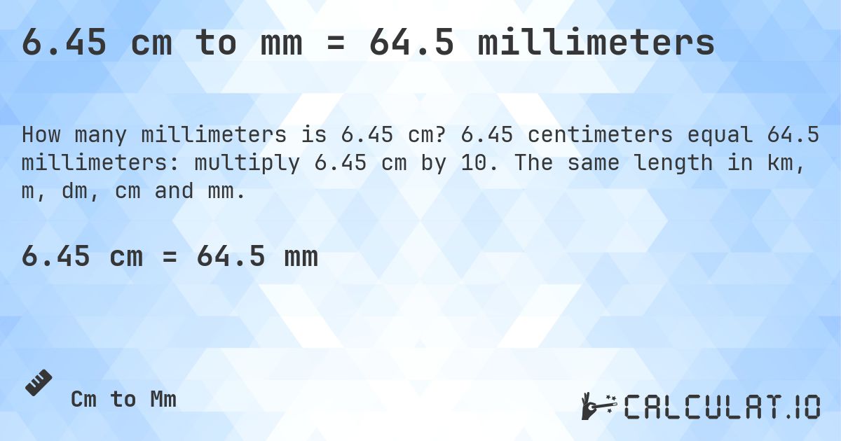 6.45 cm to mm = 64.5 millimeters. 6.45 centimeters equal 64.5 millimeters: multiply 6.45 cm by 10. The same length in km, m, dm, cm and mm.