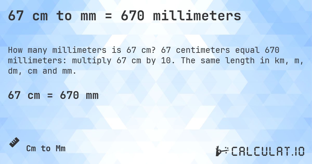 67 cm to mm = 670 millimeters. 67 centimeters equal 670 millimeters: multiply 67 cm by 10. The same length in km, m, dm, cm and mm.