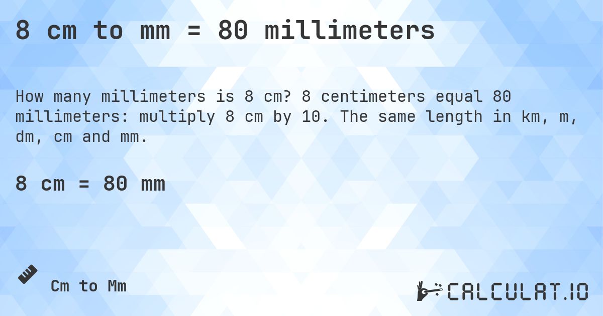 8 cm to mm = 80 millimeters. 8 centimeters equal 80 millimeters: multiply 8 cm by 10. The same length in km, m, dm, cm and mm.