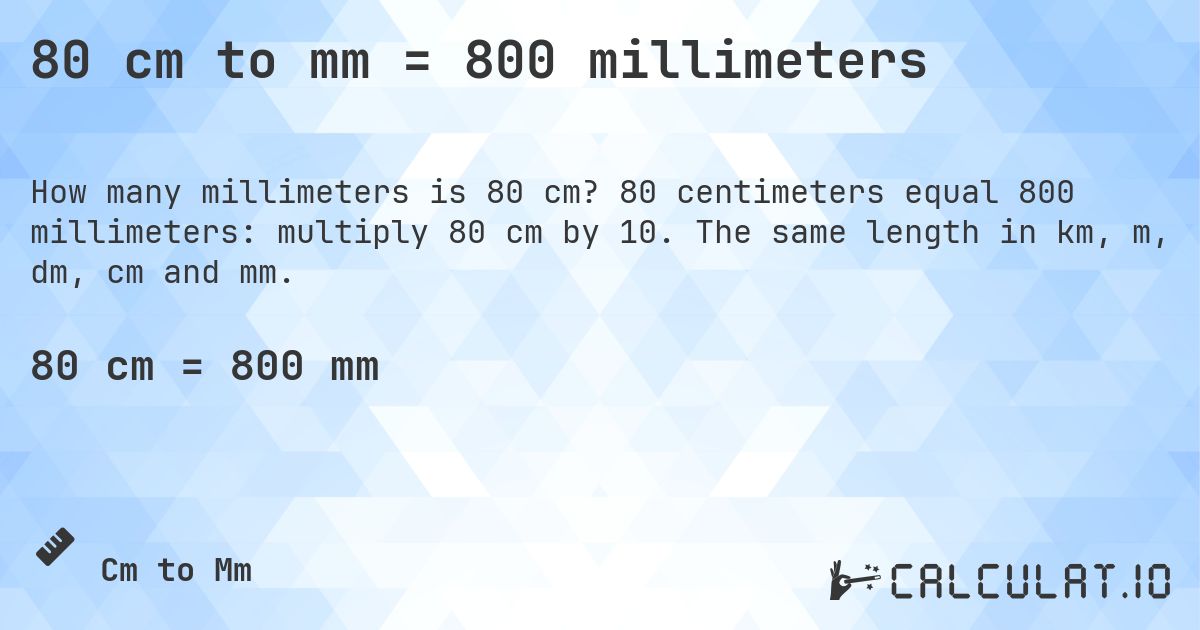 80 cm to mm = 800 millimeters. 80 centimeters equal 800 millimeters: multiply 80 cm by 10. The same length in km, m, dm, cm and mm.