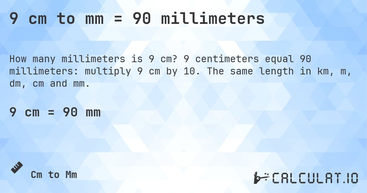 9 cm to mm = 90 millimeters. 9 centimeters equal 90 millimeters: multiply 9 cm by 10. The same length in km, m, dm, cm and mm.