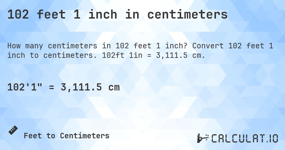 102 feet 1 inch in centimeters. Convert 102 feet 1 inch to centimeters. 102ft 1in = 3,111.5 cm.