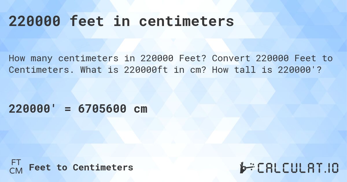 220000 feet in centimeters. Convert 220000 Feet to Centimeters. What is 220000ft in cm? How tall is 220000'?