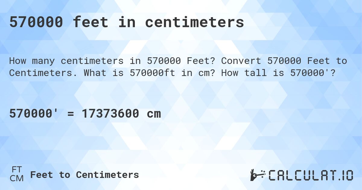 570000 feet in centimeters. Convert 570000 Feet to Centimeters. What is 570000ft in cm? How tall is 570000'?