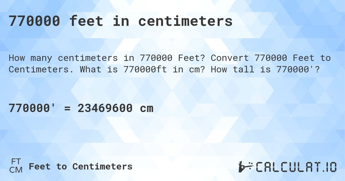 770000 feet in centimeters. Convert 770000 Feet to Centimeters. What is 770000ft in cm? How tall is 770000'?