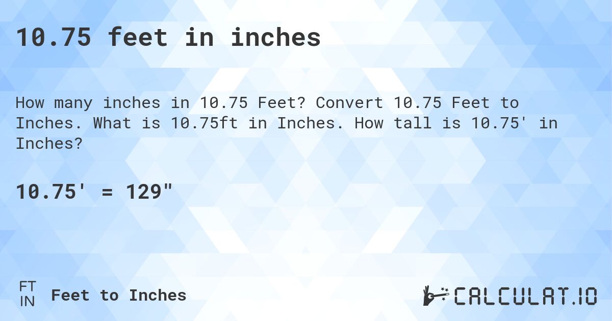 10.75 feet in inches. Convert 10.75 Feet to Inches. What is 10.75ft in Inches. How tall is 10.75' in Inches?