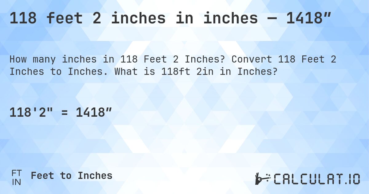 118 feet 2 inches in inches — 1418″. Convert 118 Feet 2 Inches to Inches. What is 118ft 2in in Inches?