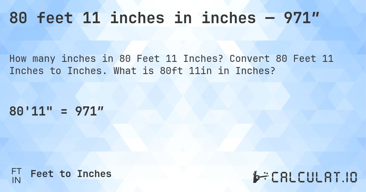 80 feet 11 inches in inches — 971″. Convert 80 Feet 11 Inches to Inches. What is 80ft 11in in Inches?