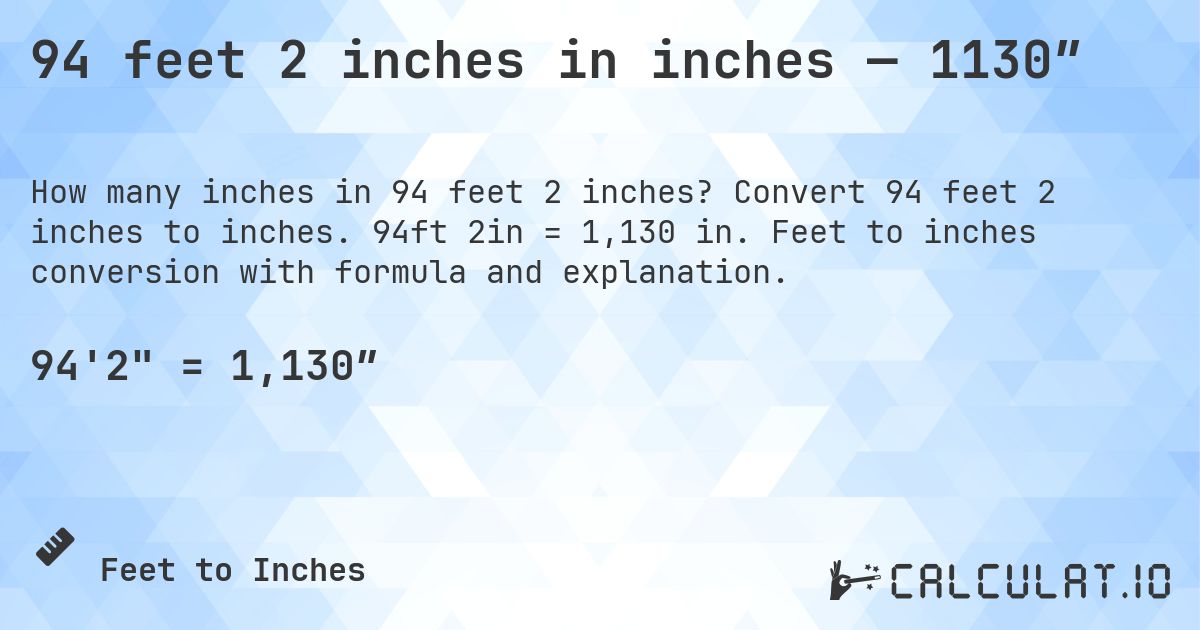 94 feet 2 inches in inches — 1130″. Convert 94 feet 2 inches to inches. 94ft 2in = 1,130 in. Feet to inches conversion with formula and explanation.