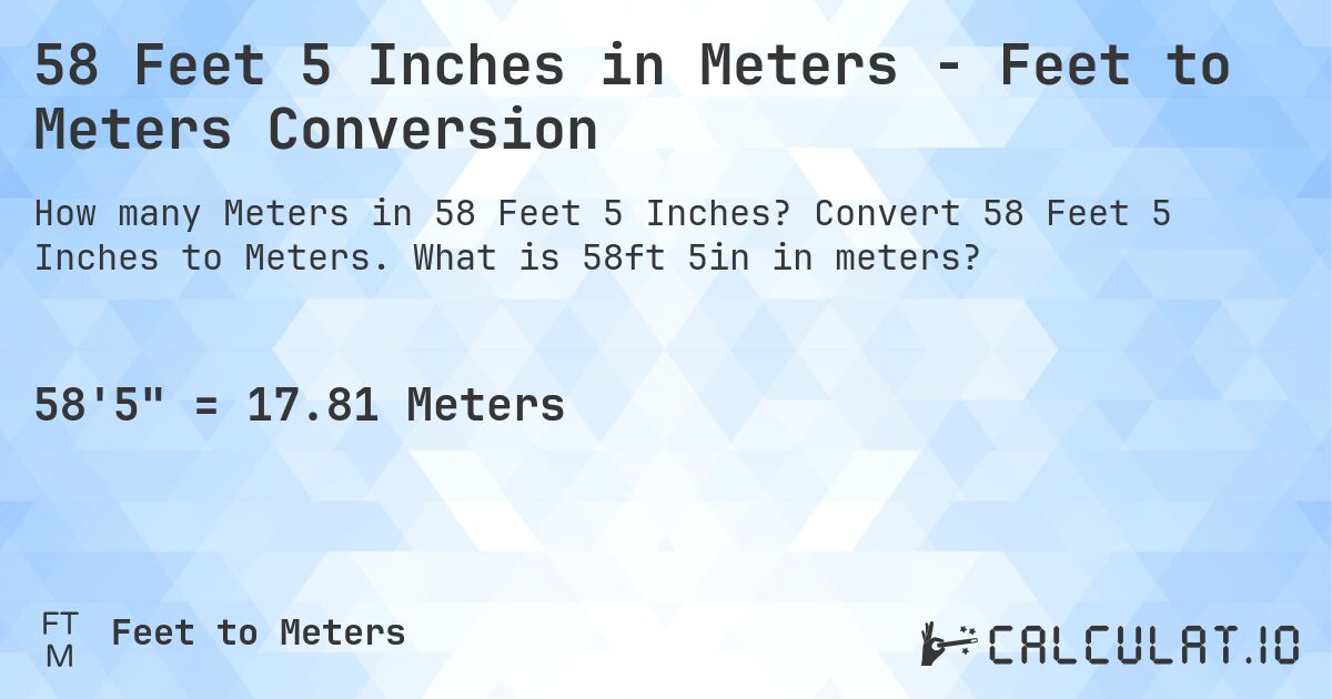 58 Feet 5 Inches in Meters - Feet to Meters Conversion. Convert 58 Feet 5 Inches to Meters. What is 58ft 5in in meters?
