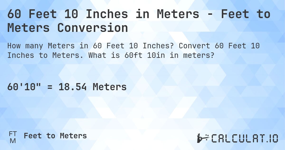 60 Feet 10 Inches in Meters - Feet to Meters Conversion. Convert 60 Feet 10 Inches to Meters. What is 60ft 10in in meters?
