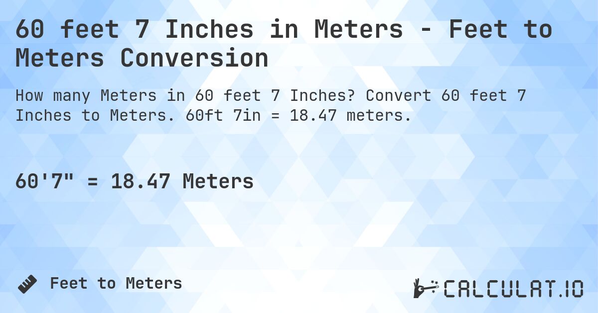 60 feet 7 Inches in Meters - Feet to Meters Conversion. Convert 60 feet 7 Inches to Meters. 60ft 7in = 18.47 meters.