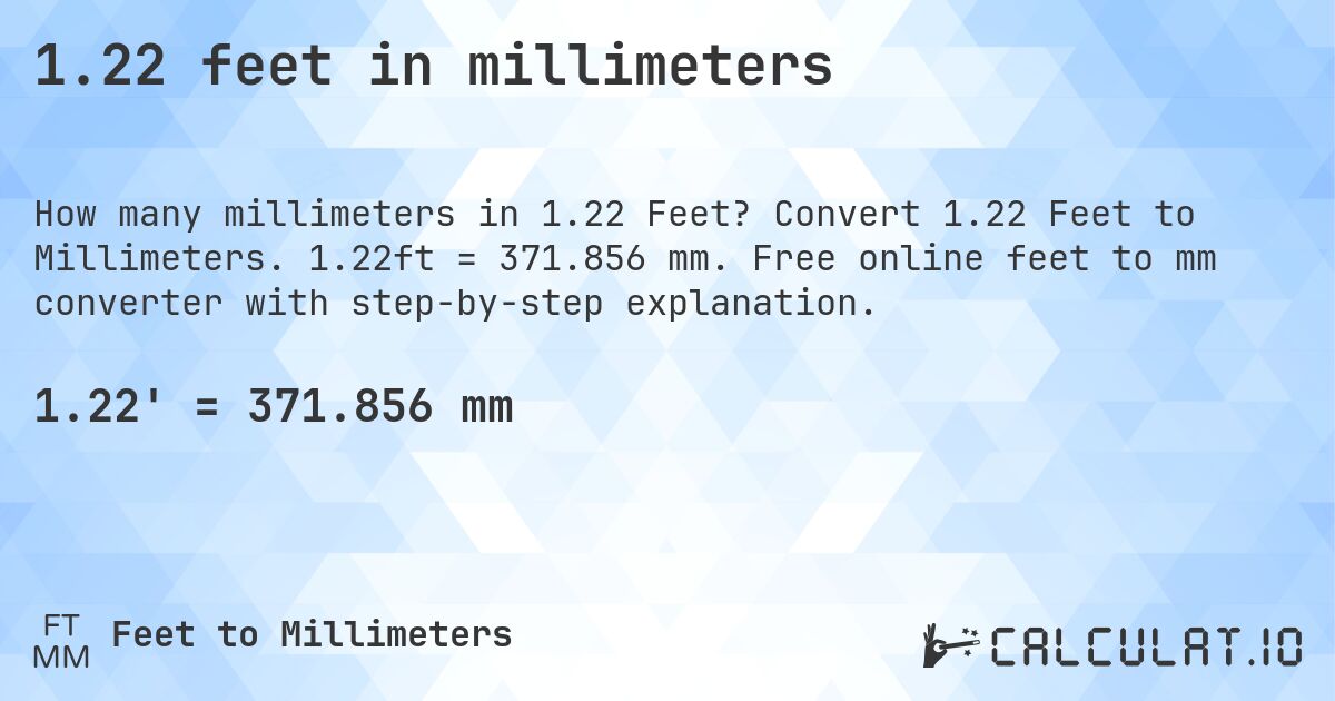 1.22 feet in millimeters. Convert 1.22 Feet to Millimeters. 1.22ft = 371.856 mm. Free online feet to mm converter with step-by-step explanation.