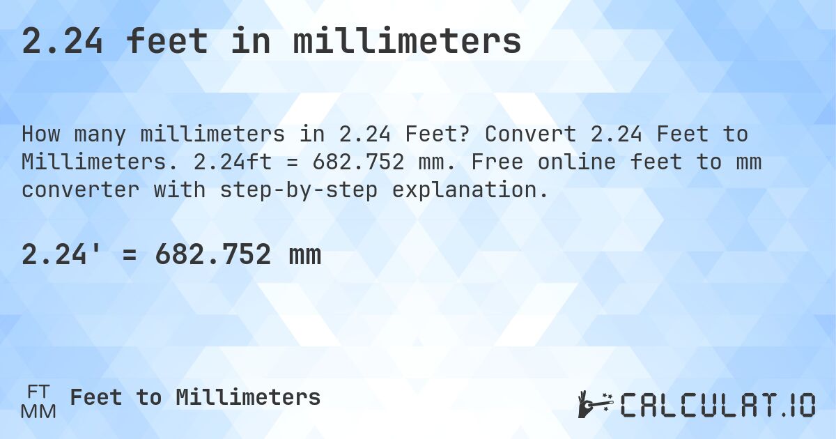 2.24 feet in millimeters. Convert 2.24 Feet to Millimeters. 2.24ft = 682.752 mm. Free online feet to mm converter with step-by-step explanation.