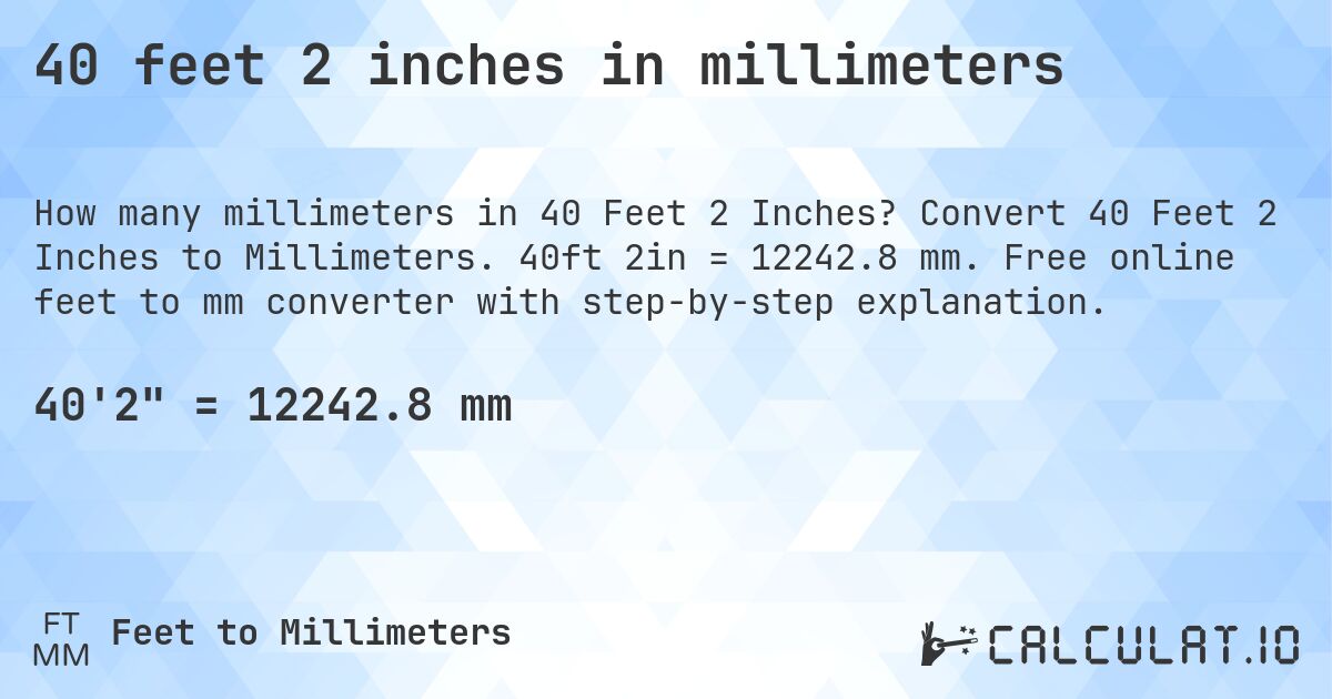 40 feet 2 inches in millimeters. Convert 40 Feet 2 Inches to Millimeters. 40ft 2in = 12242.8 mm. Free online feet to mm converter with step-by-step explanation.