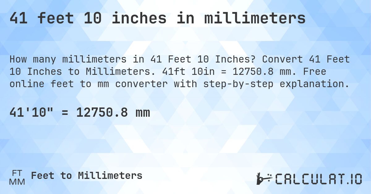 41 feet 10 inches in millimeters. Convert 41 Feet 10 Inches to Millimeters. 41ft 10in = 12750.8 mm. Free online feet to mm converter with step-by-step explanation.