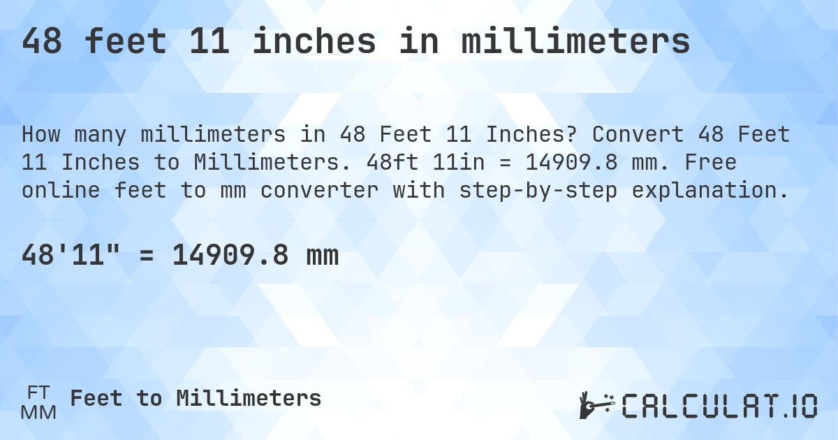 48 feet 11 inches in millimeters. Convert 48 Feet 11 Inches to Millimeters. 48ft 11in = 14909.8 mm. Free online feet to mm converter with step-by-step explanation.