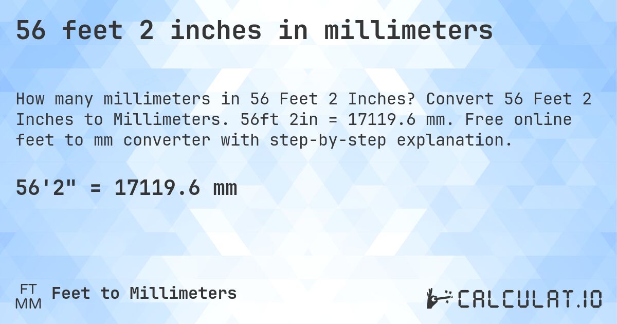 56 feet 2 inches in millimeters. Convert 56 Feet 2 Inches to Millimeters. 56ft 2in = 17119.6 mm. Free online feet to mm converter with step-by-step explanation.