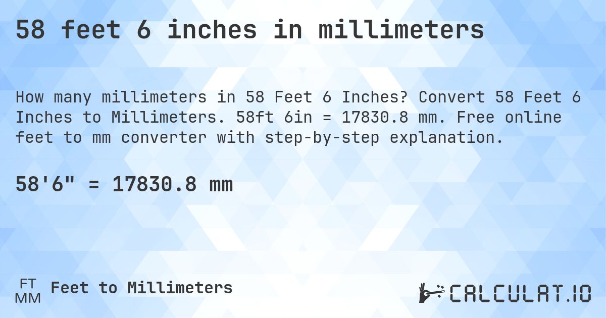 58 feet 6 inches in millimeters. Convert 58 Feet 6 Inches to Millimeters. 58ft 6in = 17830.8 mm. Free online feet to mm converter with step-by-step explanation.