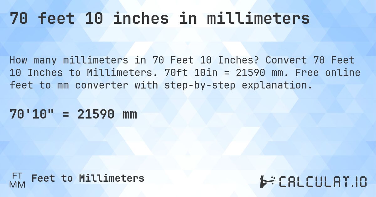 70 feet 10 inches in millimeters. Convert 70 Feet 10 Inches to Millimeters. 70ft 10in = 21590 mm. Free online feet to mm converter with step-by-step explanation.