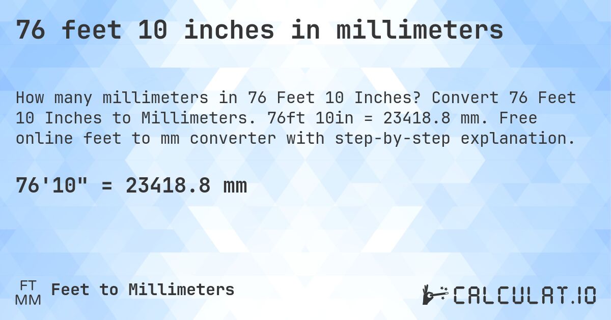 76 feet 10 inches in millimeters. Convert 76 Feet 10 Inches to Millimeters. 76ft 10in = 23418.8 mm. Free online feet to mm converter with step-by-step explanation.