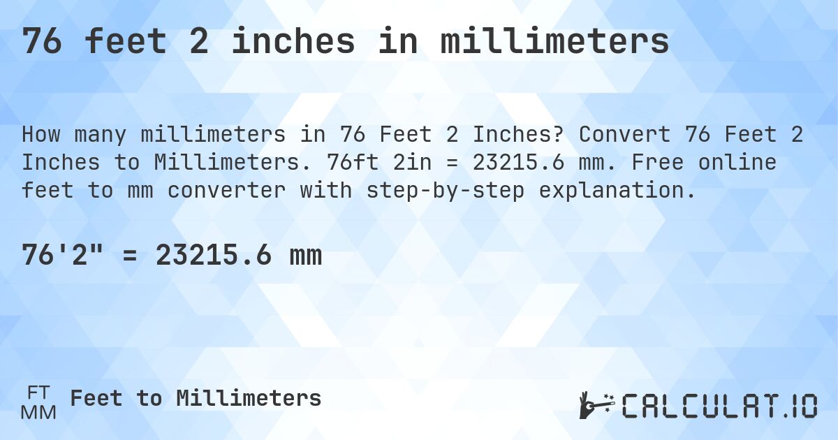 76 feet 2 inches in millimeters. Convert 76 Feet 2 Inches to Millimeters. 76ft 2in = 23215.6 mm. Free online feet to mm converter with step-by-step explanation.