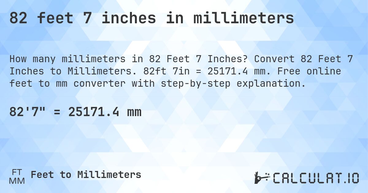 82 feet 7 inches in millimeters. Convert 82 Feet 7 Inches to Millimeters. 82ft 7in = 25171.4 mm. Free online feet to mm converter with step-by-step explanation.