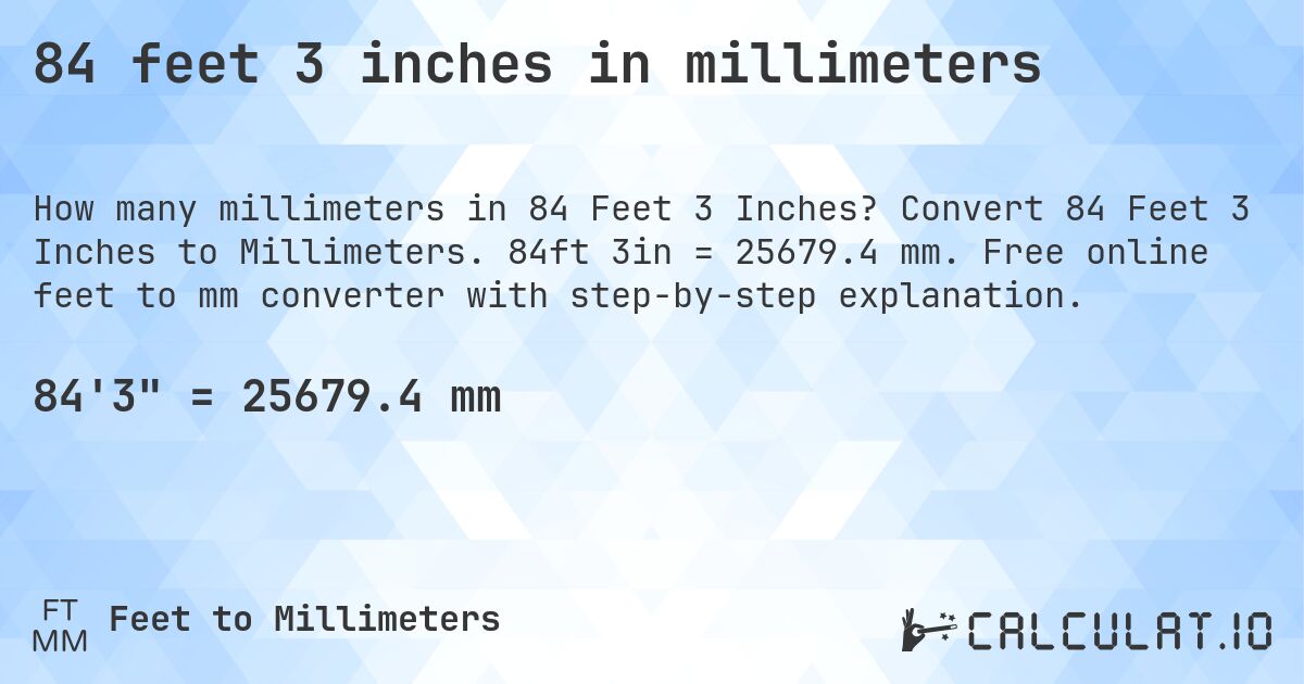 84 feet 3 inches in millimeters. Convert 84 Feet 3 Inches to Millimeters. 84ft 3in = 25679.4 mm. Free online feet to mm converter with step-by-step explanation.