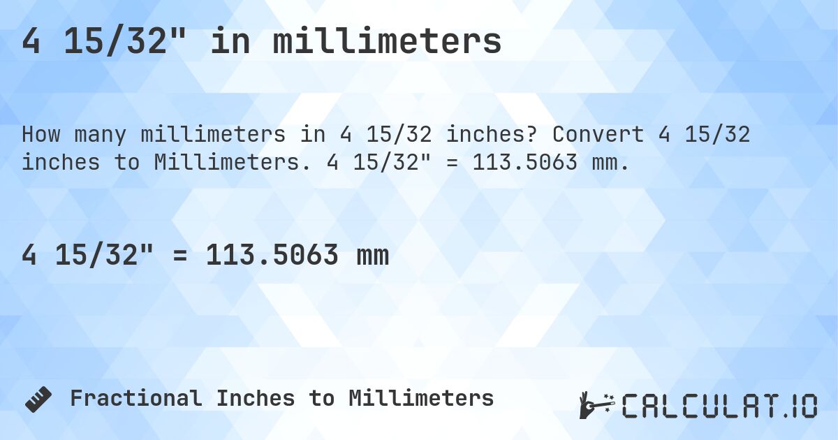 4 15/32 in millimeters. Convert 4 15/32 inches to Millimeters. 4 15/32 = 113.5063 mm.