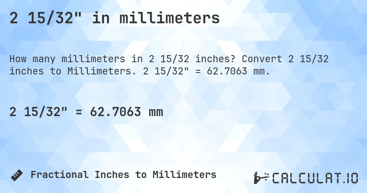 2 15/32 in millimeters. Convert 2 15/32 inches to Millimeters. 2 15/32 = 62.7063 mm.