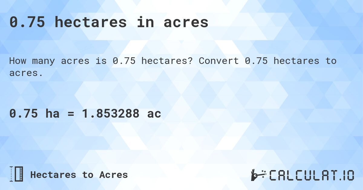 0.75 hectares in acres. Convert 0.75 hectares to acres.