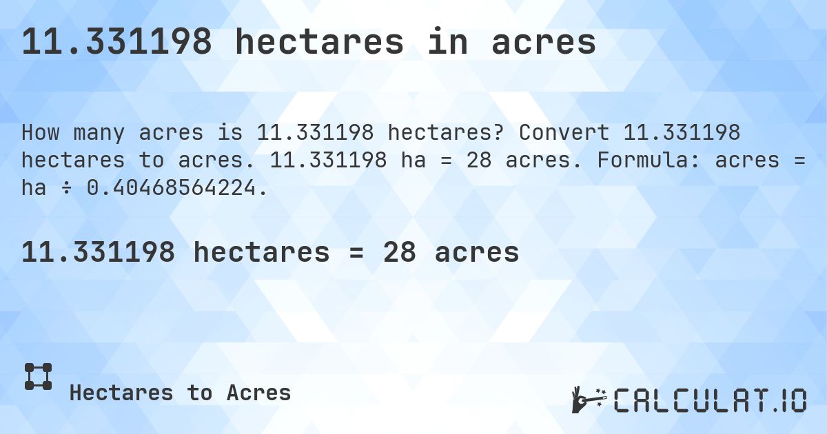 11.331198 hectares in acres. Convert 11.331198 hectares to acres. 11.331198 ha = 28 acres. Formula: acres = ha ÷ 0.40468564224.