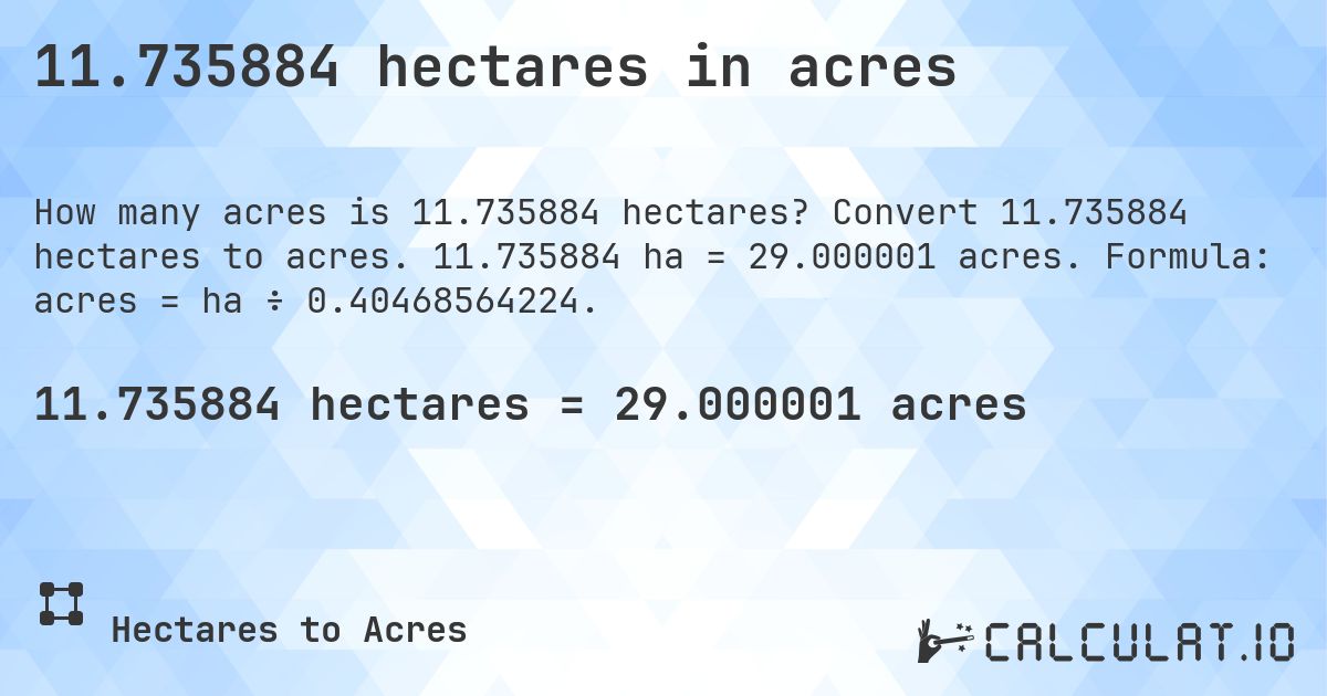 11.735884 hectares in acres. Convert 11.735884 hectares to acres. 11.735884 ha = 29.000001 acres. Formula: acres = ha ÷ 0.40468564224.