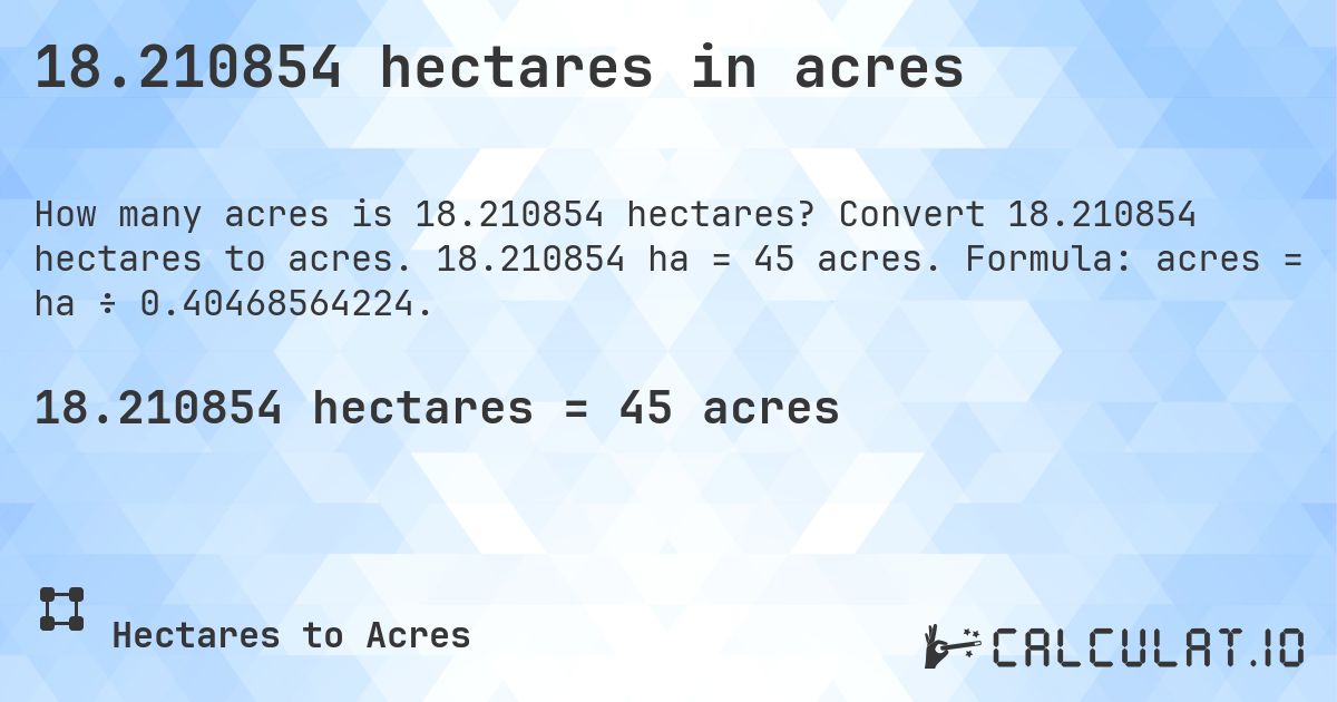 18.210854 hectares in acres. Convert 18.210854 hectares to acres. 18.210854 ha = 45 acres. Formula: acres = ha ÷ 0.40468564224.