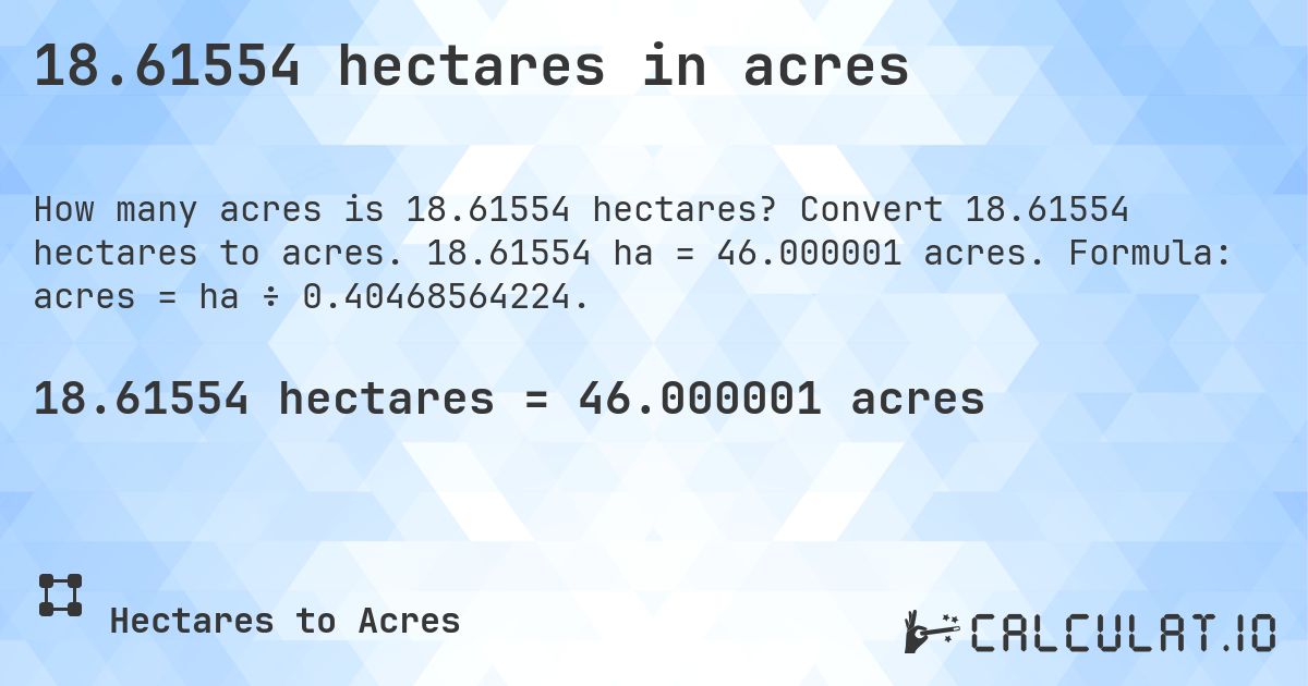 18.61554 hectares in acres. Convert 18.61554 hectares to acres. 18.61554 ha = 46.000001 acres. Formula: acres = ha ÷ 0.40468564224.