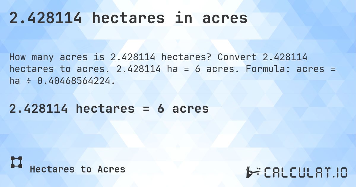 2.428114 hectares in acres. Convert 2.428114 hectares to acres. 2.428114 ha = 6 acres. Formula: acres = ha ÷ 0.40468564224.