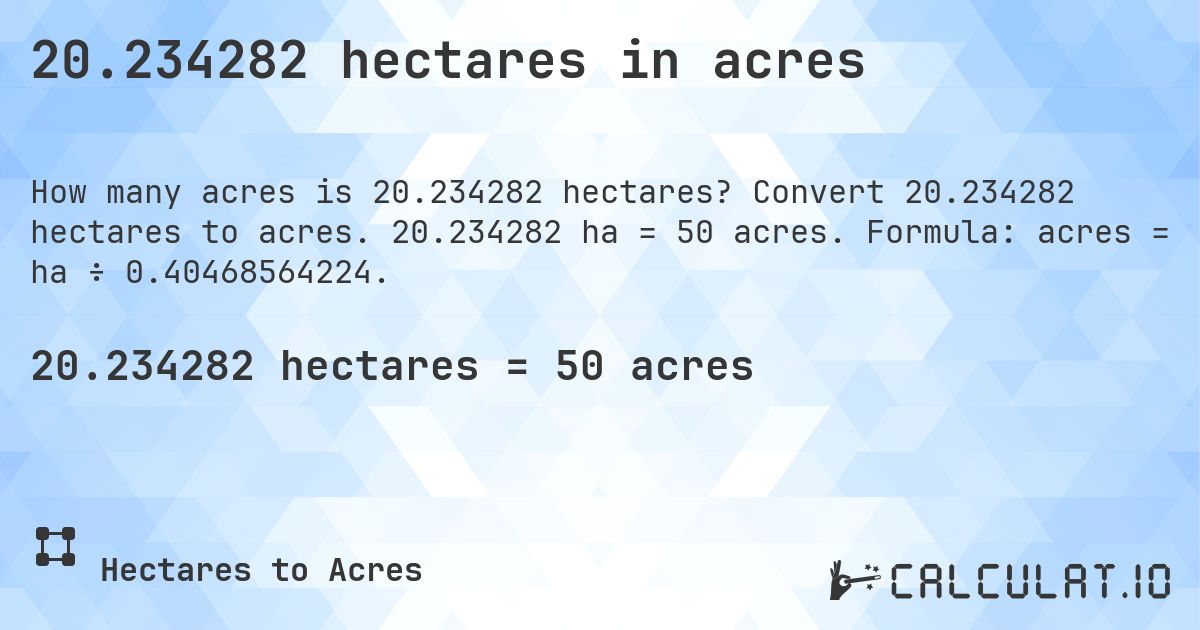 20.234282 hectares in acres. Convert 20.234282 hectares to acres. 20.234282 ha = 50 acres. Formula: acres = ha ÷ 0.40468564224.
