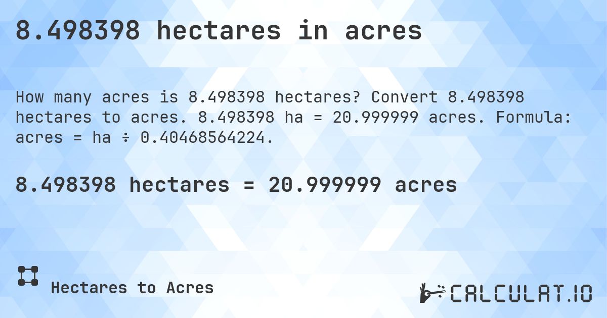 8.498398 hectares in acres. Convert 8.498398 hectares to acres. 8.498398 ha = 20.999999 acres. Formula: acres = ha ÷ 0.40468564224.