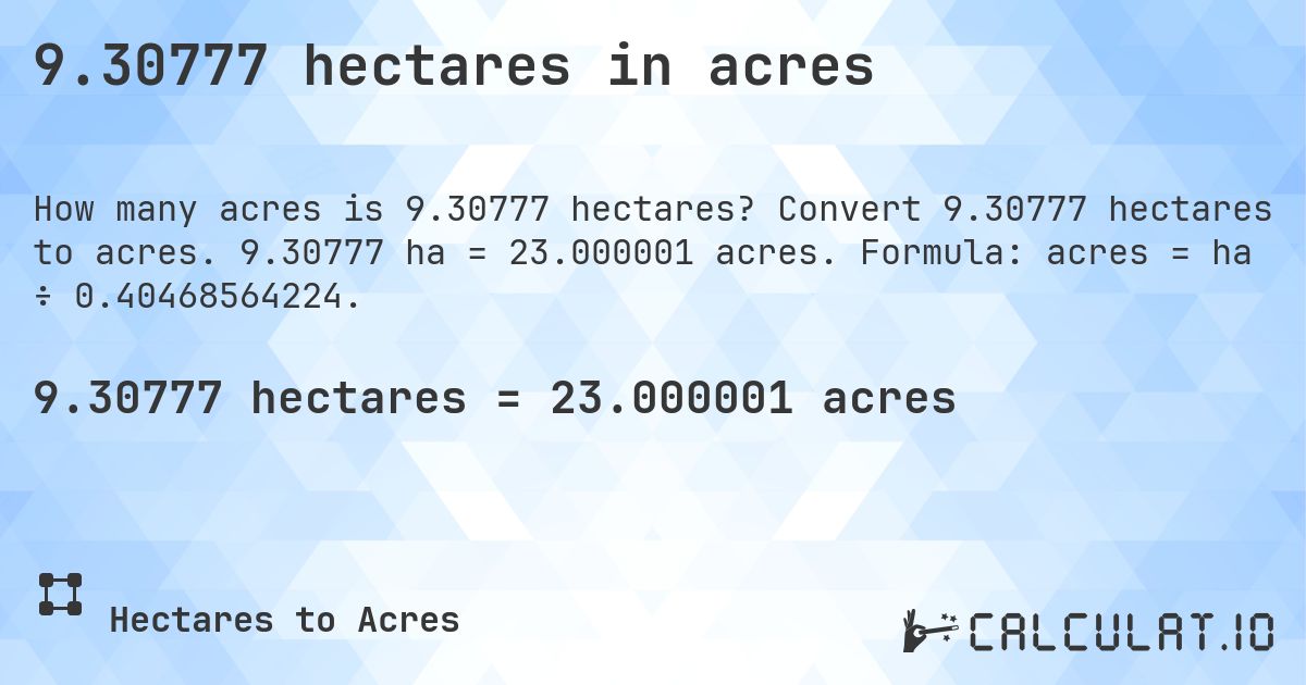 9.30777 hectares in acres. Convert 9.30777 hectares to acres. 9.30777 ha = 23.000001 acres. Formula: acres = ha ÷ 0.40468564224.