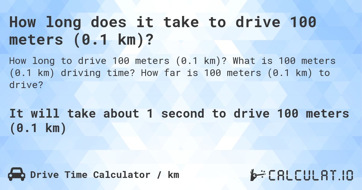How long does it take to drive 100 meters (0.1 km)?. What is 100 meters (0.1 km) driving time? How far is 100 meters (0.1 km) to drive?