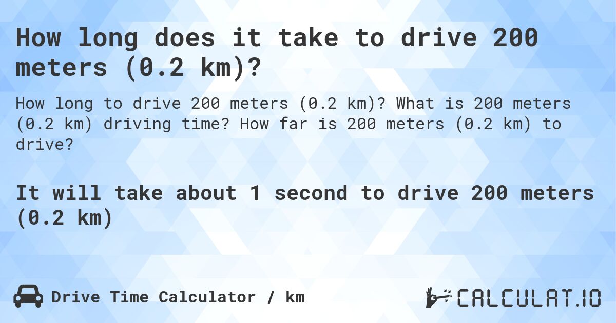 How long does it take to drive 200 meters (0.2 km)?. What is 200 meters (0.2 km) driving time? How far is 200 meters (0.2 km) to drive?