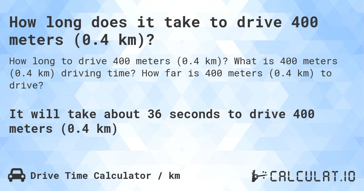 How long does it take to drive 400 meters (0.4 km)?. What is 400 meters (0.4 km) driving time? How far is 400 meters (0.4 km) to drive?