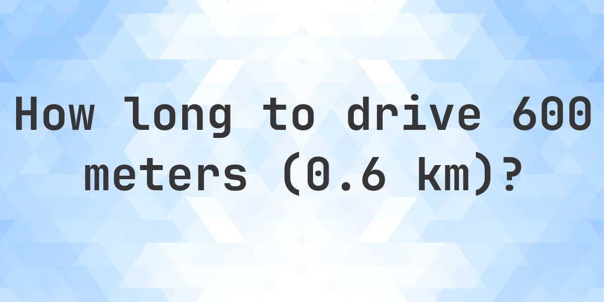 600 Meter Distance Example How long does it take to drive 600 meters (0.6 km)? - Calculatio