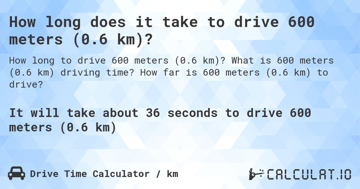 How long does it take to drive 600 meters (0.6 km)?. What is 600 meters (0.6 km) driving time? How far is 600 meters (0.6 km) to drive?