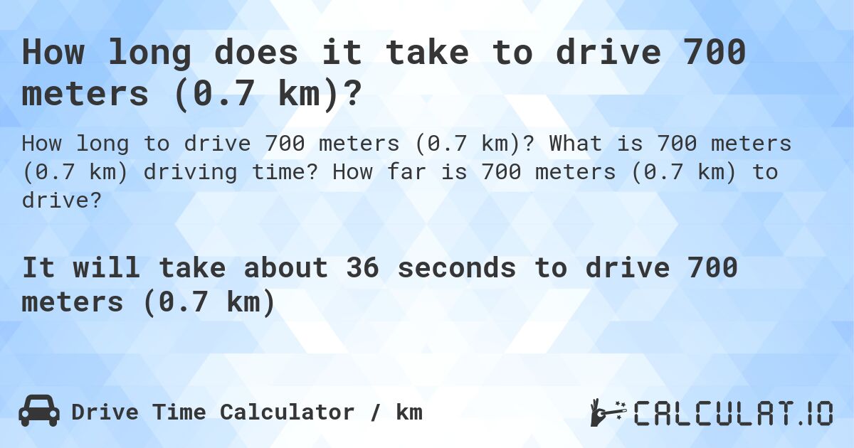 How long does it take to drive 700 meters (0.7 km)?. What is 700 meters (0.7 km) driving time? How far is 700 meters (0.7 km) to drive?
