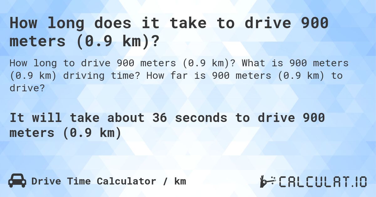 How long does it take to drive 900 meters (0.9 km)?. What is 900 meters (0.9 km) driving time? How far is 900 meters (0.9 km) to drive?