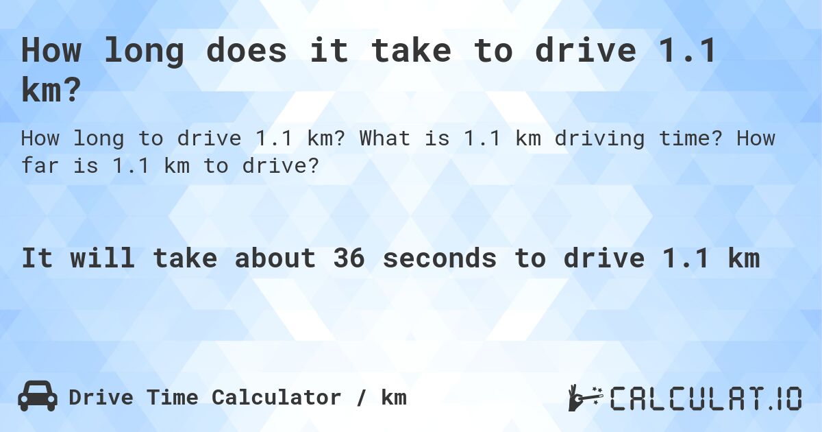 How long does it take to drive 1.1 km?. What is 1.1 km driving time? How far is 1.1 km to drive?